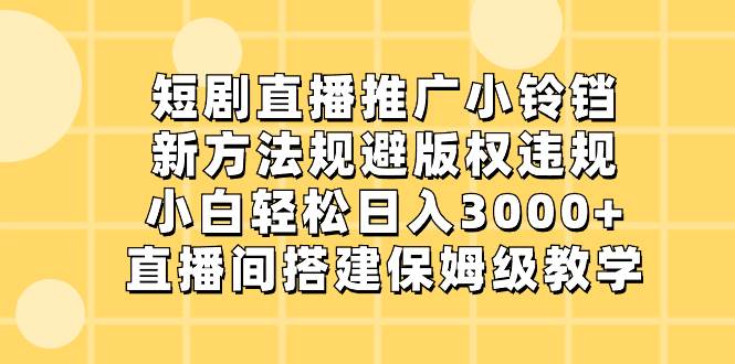 （8662期）短剧直播推广小铃铛，新方法规避版权违规，小白轻松日入3000+，直播间搭…-千寻创业网