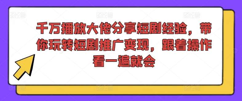 千万播放大佬分享短剧经验，带你玩转短剧推广变现，跟着操作看一遍就会-千寻创业网