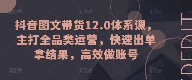 抖音图文带货12.0体系课，主打全品类运营，快速出单拿结果，高效做账号-千寻创业网