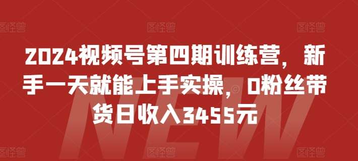 2024视频号第四期训练营，新手一天就能上手实操，0粉丝带货日收入3455元-千寻创业网