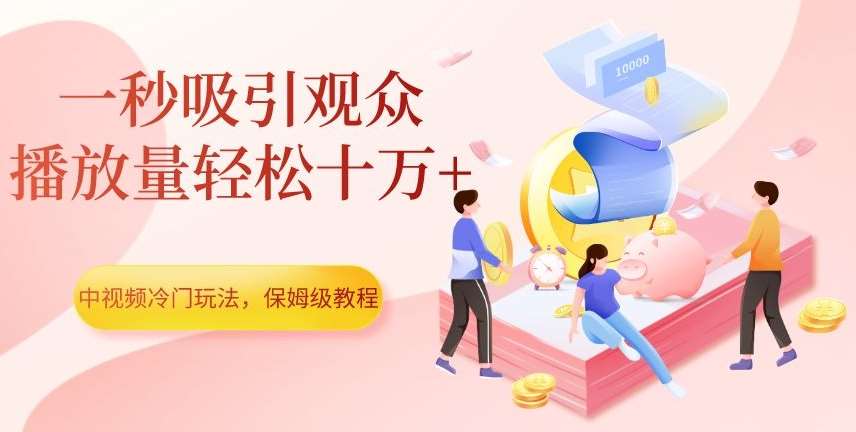 中视频冷门玩法，一秒吸引观众，播放量轻松十万+，保姆级教程【揭秘】-千寻创业网