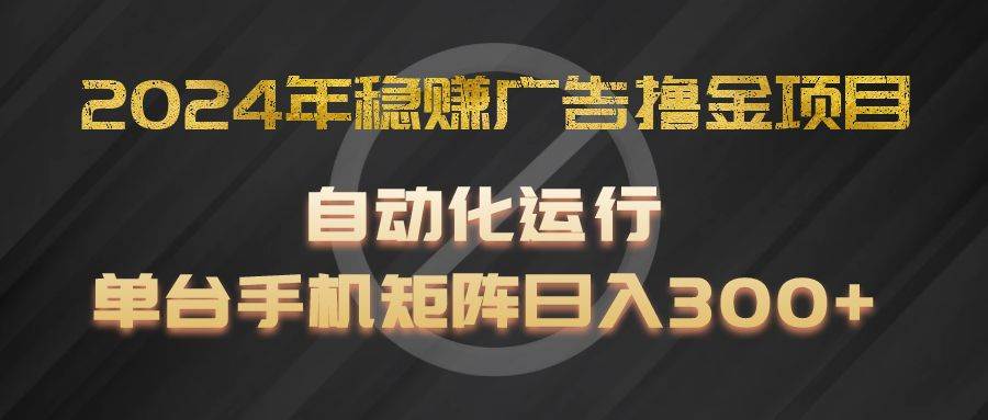 2024年稳赚广告撸金项目，全程自动化运行，单台手机就可以矩阵操作，日入300+-千寻创业网