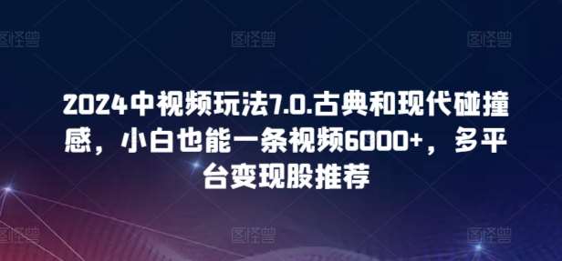 2024中视频玩法7.0.古典和现代碰撞感，小白也能一条视频6000+，多平台变现【揭秘】-千寻创业网
