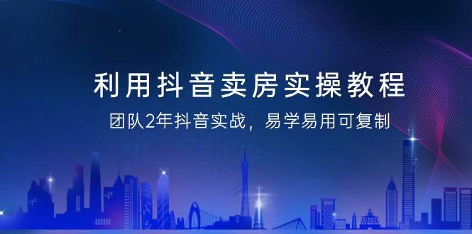 （9079期）利用抖音-卖房实操教程，团队2年抖音实战，易学易用可复制（43节无水印）-千寻创业网