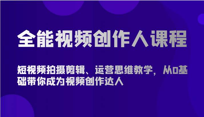 全能视频创作人课程-短视频拍摄剪辑、运营思维教学，从0基础带你成为视频创作达人-千寻创业网