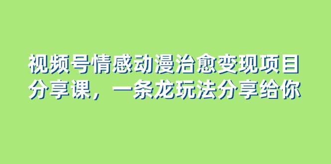 （8150期）视频号情感动漫治愈变现项目分享课，一条龙玩法分享给你（教程+素材）-千寻创业网