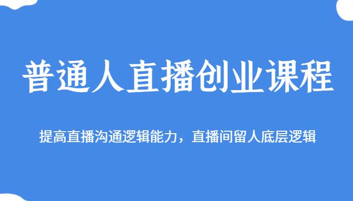 普通人直播创业课程，提高直播沟通逻辑能力，直播间留人底层逻辑-千寻创业网