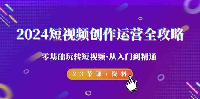 2024短视频创作运营全攻略，零基础玩转短视频·从入门到精通-23节课+资料-千寻创业网
