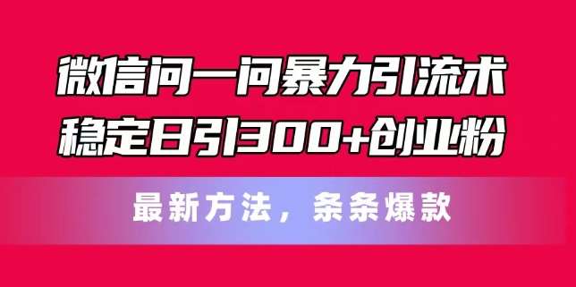 微信问一问暴力引流术，稳定日引300+创业粉，最新方法，条条爆款【揭秘】-千寻创业网