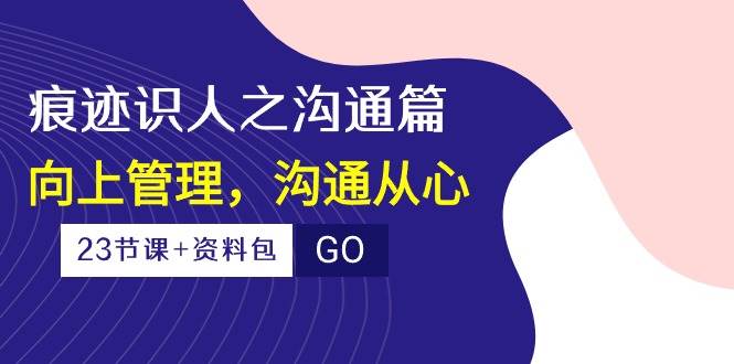 痕迹识人之沟通篇，向上管理，沟通从心（23节课+资料包）-千寻创业网