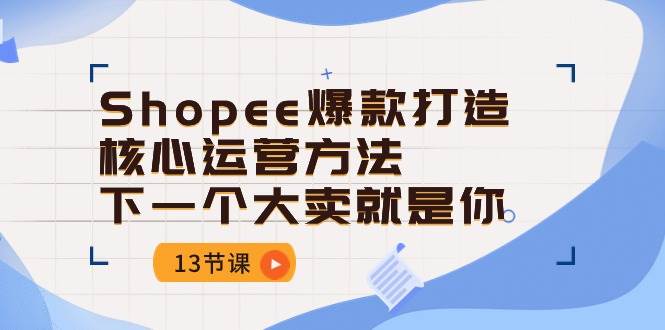 （10777期）Shopee-爆款打造核心运营方法，下一个大卖就是你（13节课）-千寻创业网