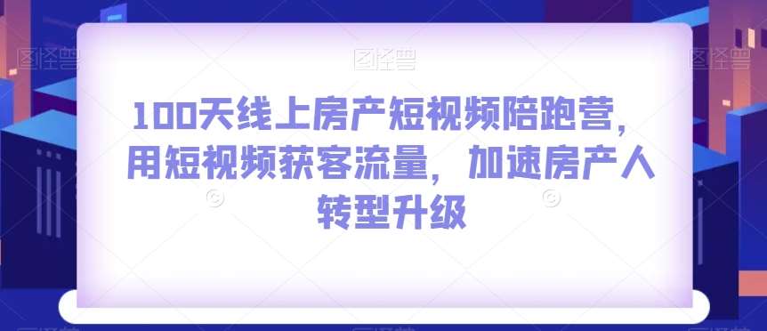 100天线上房产短视频陪跑营，用短视频获客流量，加速房产人转型升级-千寻创业网