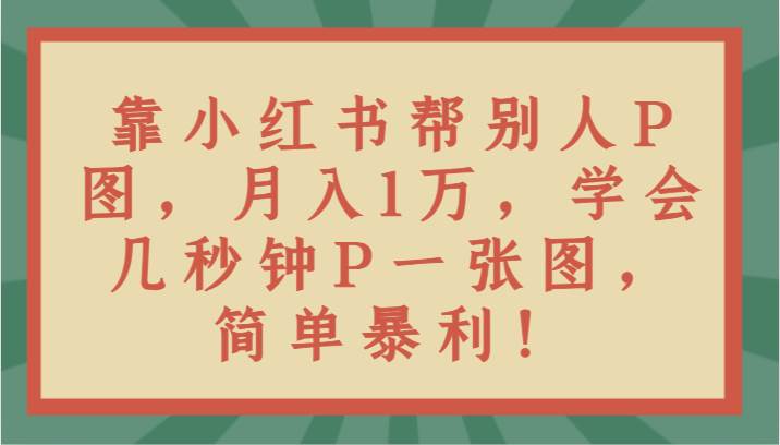 靠小红书帮别人P图月入1万，学会几秒钟P一张图，简单暴利！-千寻创业网