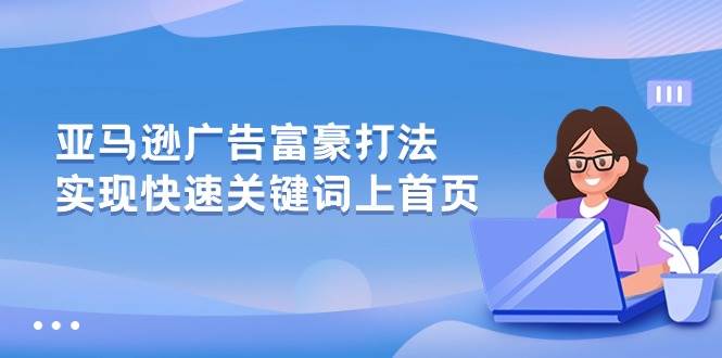 （10583期）亚马逊广告 富豪打法，实现快速关键词上首页-千寻创业网