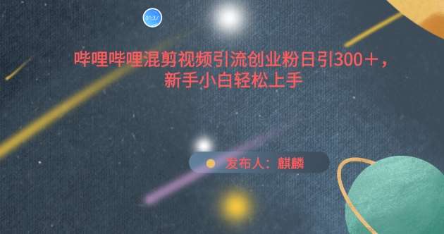 哔哩哔哩混剪视频引流创业粉日引300+，新手小白轻松上手【揭秘】-千寻创业网