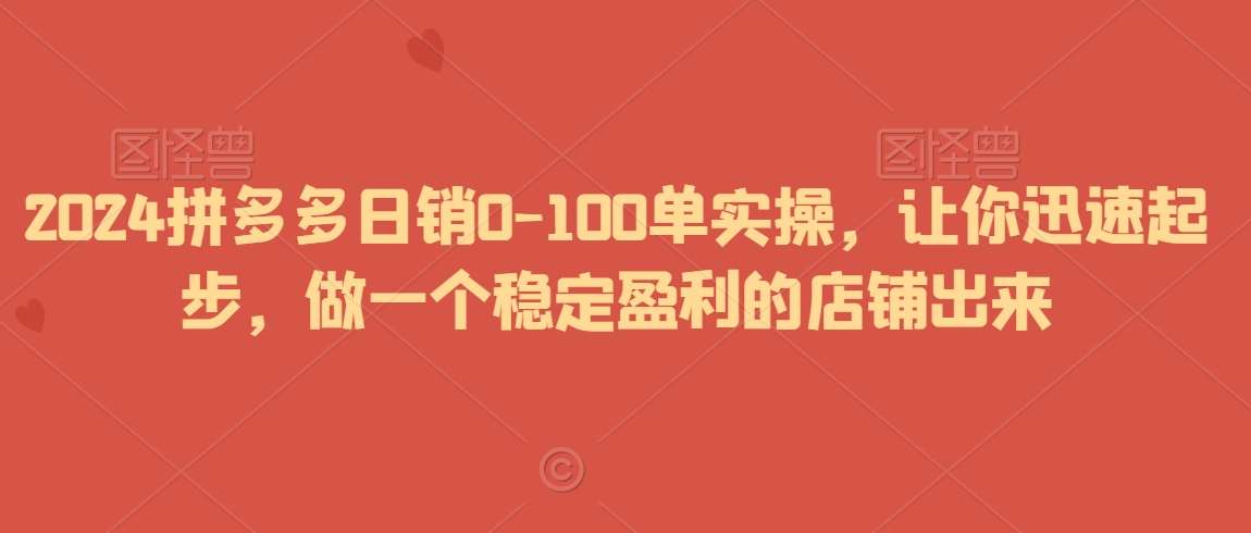 2024拼多多日销0-100单实操，让你迅速起步，做一个稳定盈利的店铺出来-千寻创业网