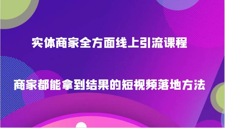 实体商家全方面线上引流课程，商家都能拿到结果的短视频落地方法-千寻创业网