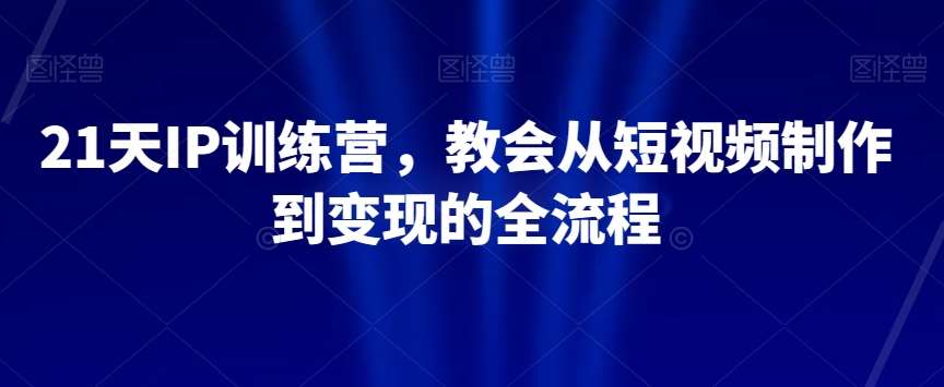 21天IP训练营，教会从短视频制作到变现的全流程-千寻创业网