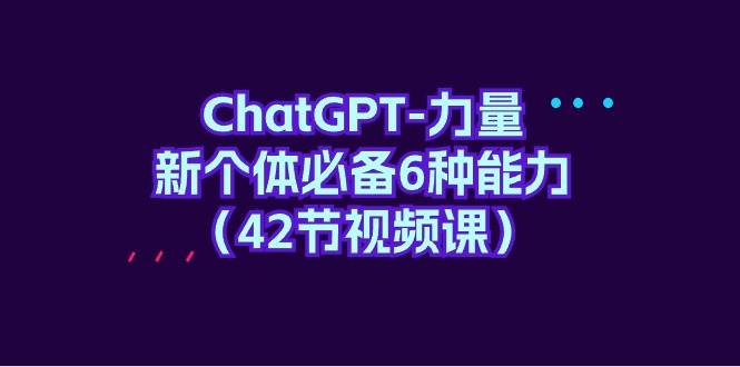 （9684期）ChatGPT-力量 新个体必备6种能力（42节视频课）-千寻创业网