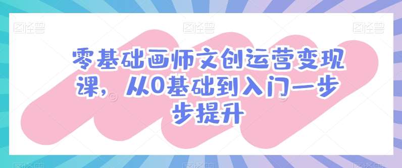 零基础画师文创运营变现课，从0基础到入门一步步提升-千寻创业网