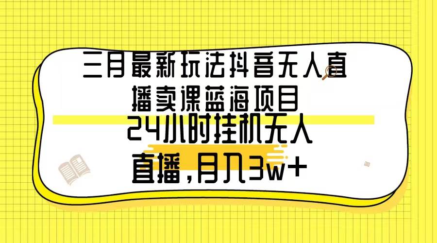 （9229期）三月最新玩法抖音无人直播卖课蓝海项目，24小时无人直播，月入3w+-千寻创业网