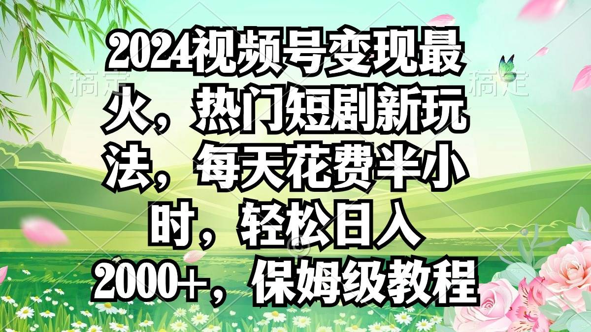 （9161期）2024视频号变现最火，热门短剧新玩法，每天花费半小时，轻松日入2000+，…-千寻创业网