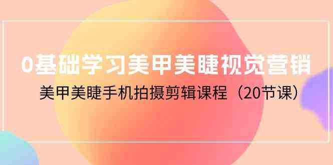 0基础学习美甲美睫视觉营销，美甲美睫手机拍摄剪辑课程（20节课）-千寻创业网