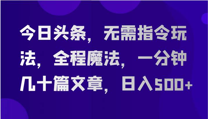 今日头条，无需指令玩法，全程魔法，一分钟几十篇文章，日入500+-千寻创业网