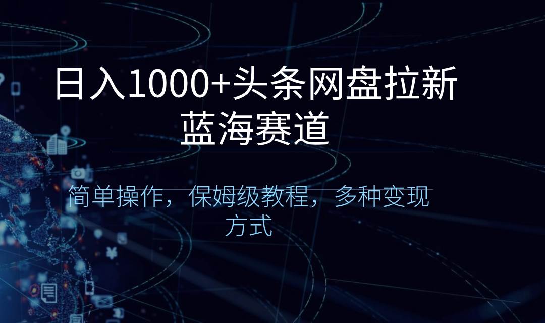 （8547期）日入1000+头条网盘拉新蓝海赛道，简单操作，保姆级教程，多种变现方式-千寻创业网