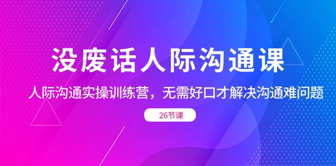 （8462期）没废话人际 沟通课，人际 沟通实操训练营，无需好口才解决沟通难问题（26节-千寻创业网