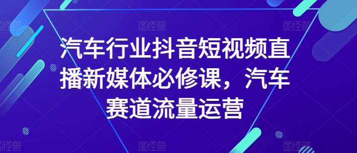 汽车行业抖音短视频直播新媒体必修课，汽车赛道流量运营-千寻创业网