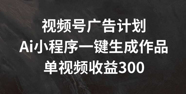 视频号广告计划，AI小程序一键生成作品， 单视频收益300+【揭秘】-千寻创业网