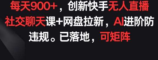 每天900+，创新快手无人直播社交聊天课+网盘拉新，AI进阶防违规 已落地 可矩阵【揭秘】-千寻创业网