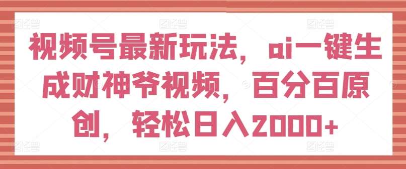 视频号最新玩法，ai一键生成财神爷视频，百分百原创，轻松日入2000+【揭秘】-千寻创业网
