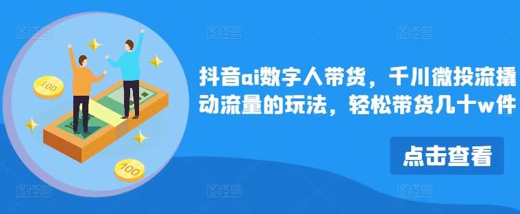 抖音ai数字人带货，千川微投流撬动流量的玩法，轻松带货几十w件-千寻创业网