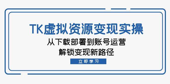 （12770期）TK虚拟资料变现实操：从下载部署到账号运营，解锁变现新路径-千寻创业网