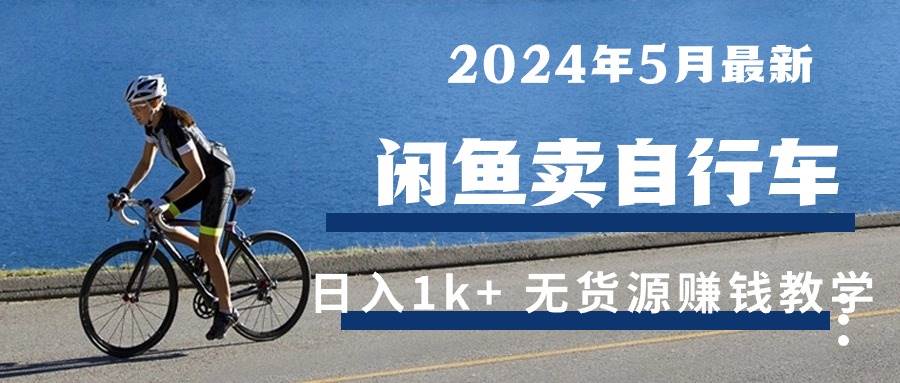 （10543期）2024年5月闲鱼卖自行车日入1k+ 最新无货源赚钱教学-千寻创业网