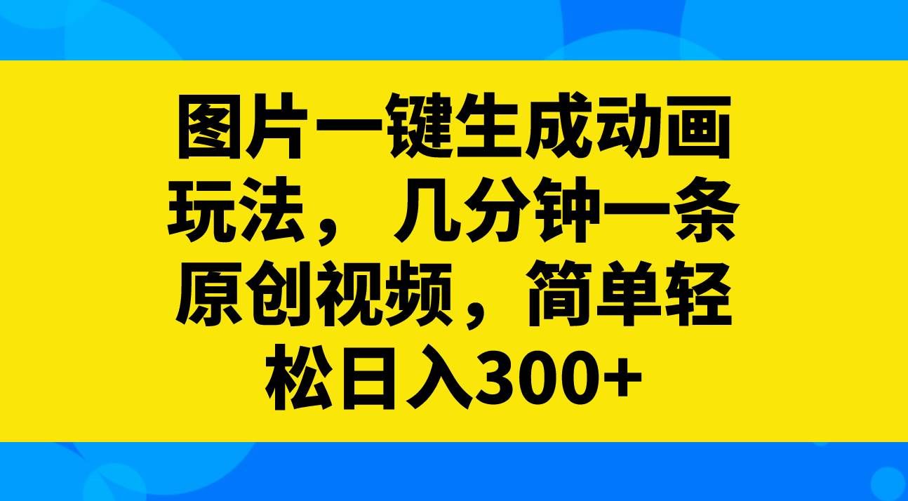 （8165期）图片一键生成动画玩法，几分钟一条原创视频，简单轻松日入300+-千寻创业网