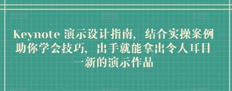 Keynote 演示设计指南，结合实操案例助你学会技巧，出手就能拿出令人耳目一新的演示作品-千寻创业网