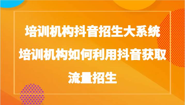 培训机构抖音招生大系统，培训机构如何利用抖音获取流量招生-千寻创业网