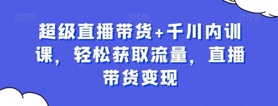 超级直播带货+千川内训课，轻松获取流量，直播带货变现-千寻创业网
