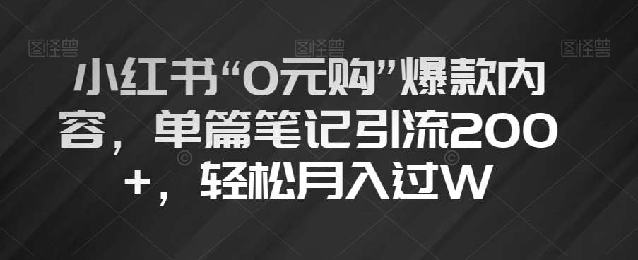 小红书“0元购”爆款内容，单篇笔记引流200+，轻松月入过W【揭秘】-千寻创业网