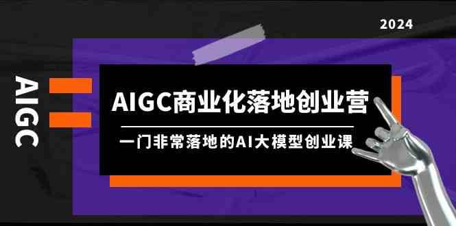 AIGC商业化落地创业营，一门非常落地的AI大模型创业课（61节课+资料）-千寻创业网