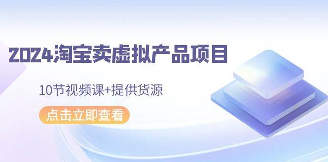 （9191期）2024淘宝卖虚拟产品项目，10节视频课+提供货源-千寻创业网