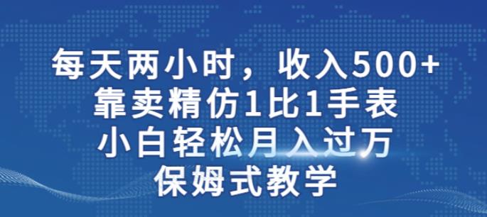 两小时，收入500+，靠卖精仿1比1手表，小白轻松月入过万！保姆式教学-千寻创业网