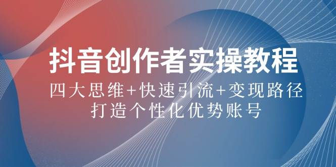 （12599期）抖音创作者实操教程：四大思维+快速引流+变现路径，打造个性化优势账号-千寻创业网