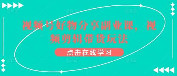 视频号好物分享副业课，视频剪辑带货玩法-千寻创业网