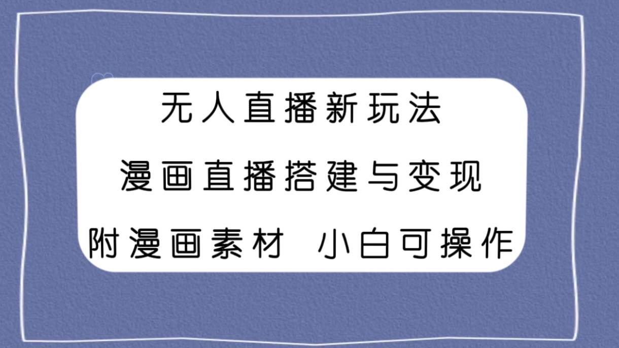 （7868期）无人直播新玩法，漫画直播搭建与变现，附漫画素材小白也可操作-千寻创业网