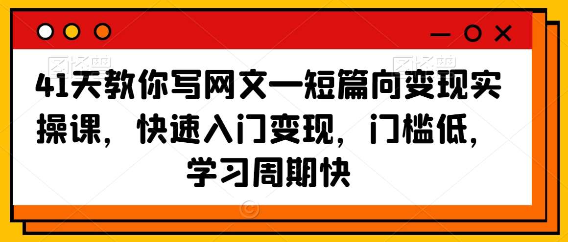 41天教你写网文—短篇向变现实操课，快速入门变现，门槛低，学习周期快-千寻创业网