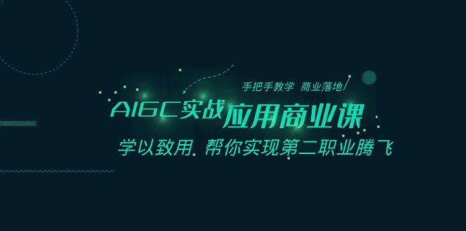 AIGC实战应用商业课：手把手教学 商业落地 学以致用 帮你实现第二职业腾飞-千寻创业网